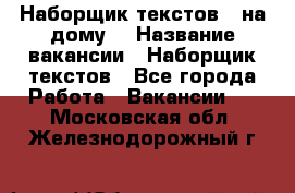 Наборщик текстов ( на дому) › Название вакансии ­ Наборщик текстов - Все города Работа » Вакансии   . Московская обл.,Железнодорожный г.